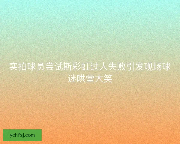 实拍球员尝试斯彩虹过人失败引发现场球迷哄堂大笑 实拍球员尝试斯彩虹过人失败引发现场球迷哄堂大笑