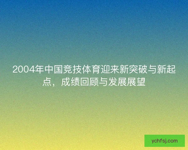 2004年中国竞技体育迎来新突破与新起点，成绩回顾与发展展望
