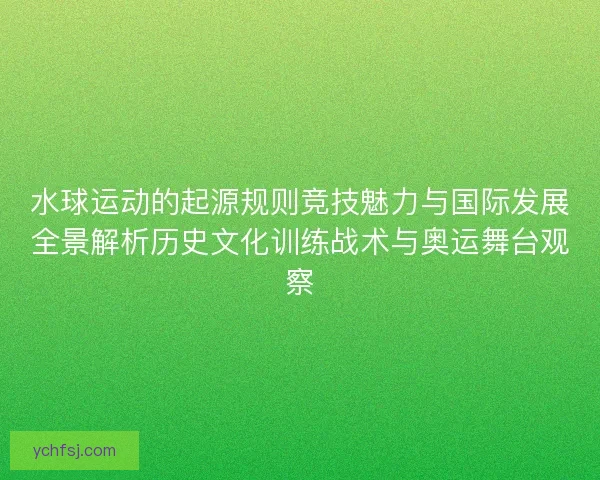 水球运动的起源规则竞技魅力与国际发展全景解析历史文化训练战术与奥运舞台观察